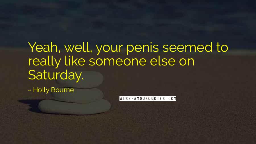 Holly Bourne Quotes: Yeah, well, your penis seemed to really like someone else on Saturday.