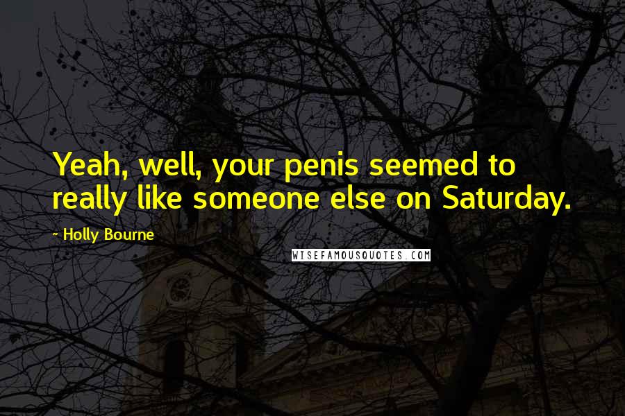 Holly Bourne Quotes: Yeah, well, your penis seemed to really like someone else on Saturday.