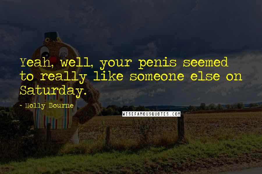 Holly Bourne Quotes: Yeah, well, your penis seemed to really like someone else on Saturday.