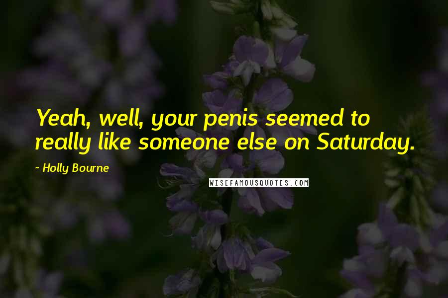 Holly Bourne Quotes: Yeah, well, your penis seemed to really like someone else on Saturday.