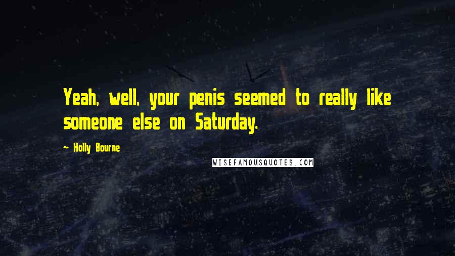 Holly Bourne Quotes: Yeah, well, your penis seemed to really like someone else on Saturday.