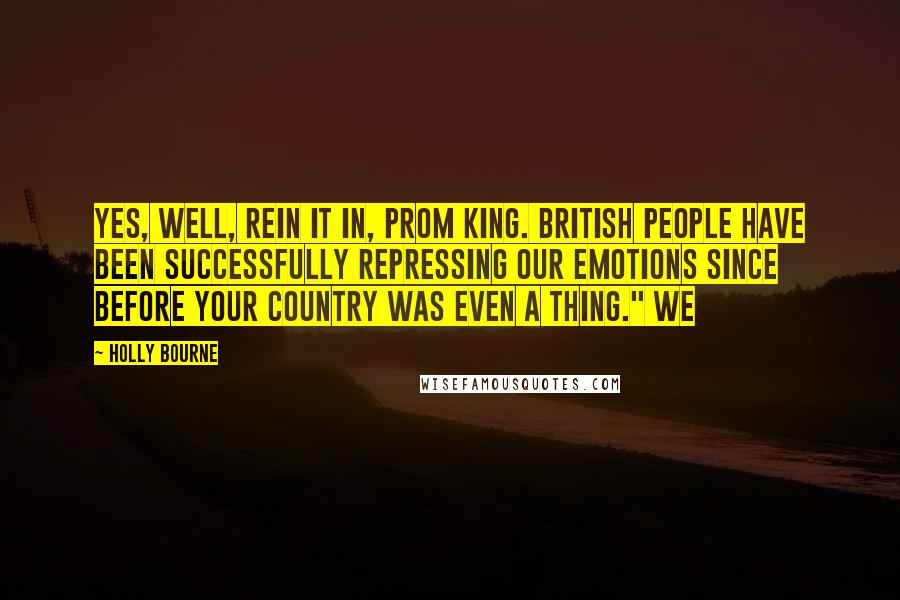 Holly Bourne Quotes: Yes, well, rein it in, Prom King. British people have been successfully repressing our emotions since before your country was even a thing." We