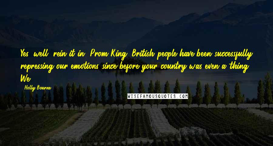 Holly Bourne Quotes: Yes, well, rein it in, Prom King. British people have been successfully repressing our emotions since before your country was even a thing." We