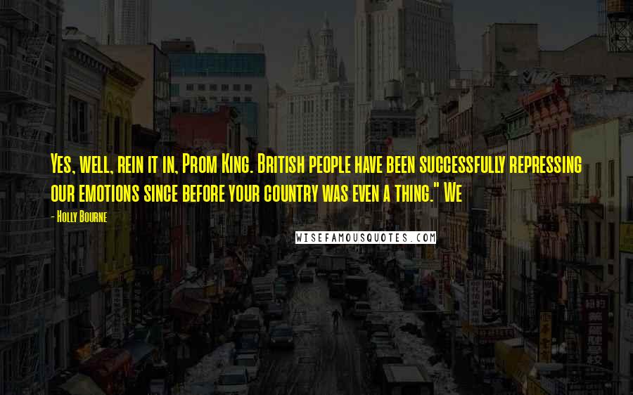 Holly Bourne Quotes: Yes, well, rein it in, Prom King. British people have been successfully repressing our emotions since before your country was even a thing." We