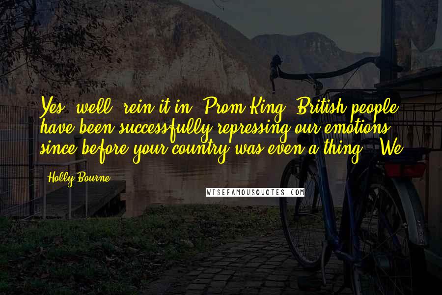 Holly Bourne Quotes: Yes, well, rein it in, Prom King. British people have been successfully repressing our emotions since before your country was even a thing." We