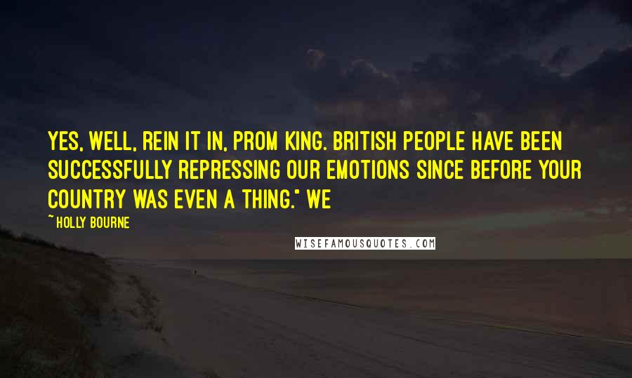Holly Bourne Quotes: Yes, well, rein it in, Prom King. British people have been successfully repressing our emotions since before your country was even a thing." We