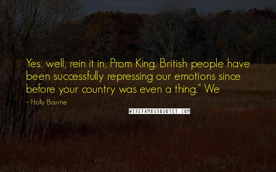 Holly Bourne Quotes: Yes, well, rein it in, Prom King. British people have been successfully repressing our emotions since before your country was even a thing." We