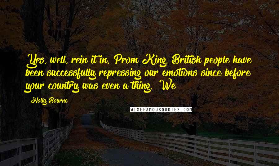 Holly Bourne Quotes: Yes, well, rein it in, Prom King. British people have been successfully repressing our emotions since before your country was even a thing." We