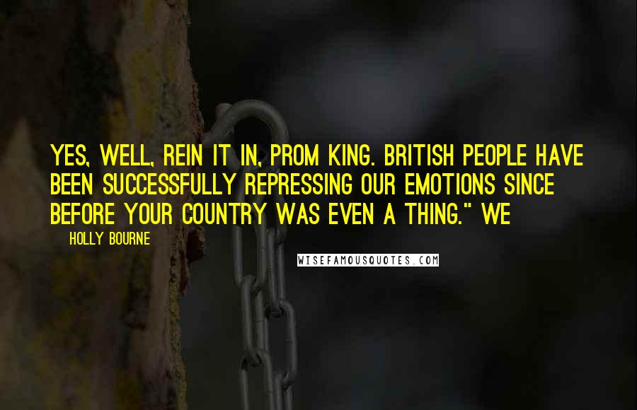 Holly Bourne Quotes: Yes, well, rein it in, Prom King. British people have been successfully repressing our emotions since before your country was even a thing." We