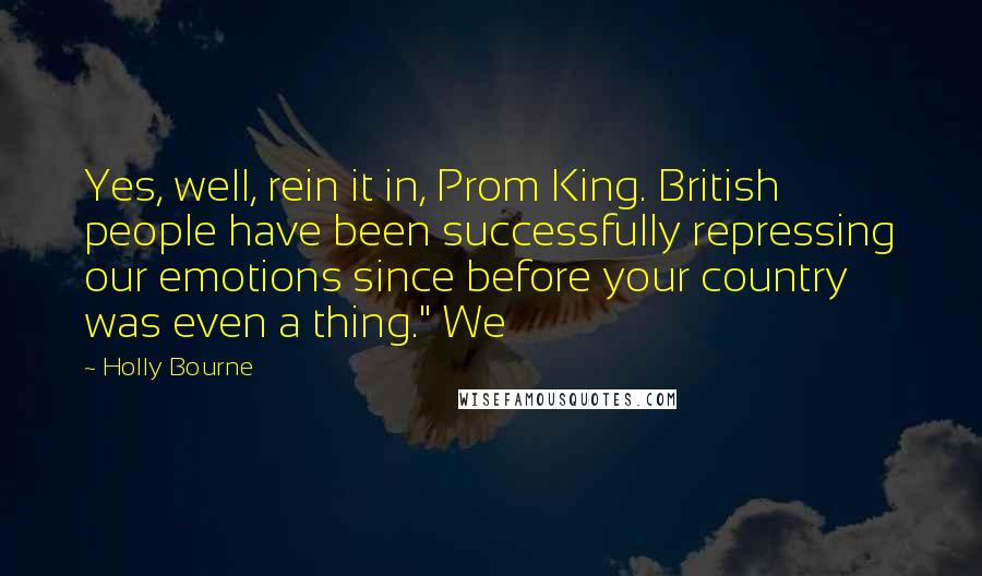Holly Bourne Quotes: Yes, well, rein it in, Prom King. British people have been successfully repressing our emotions since before your country was even a thing." We