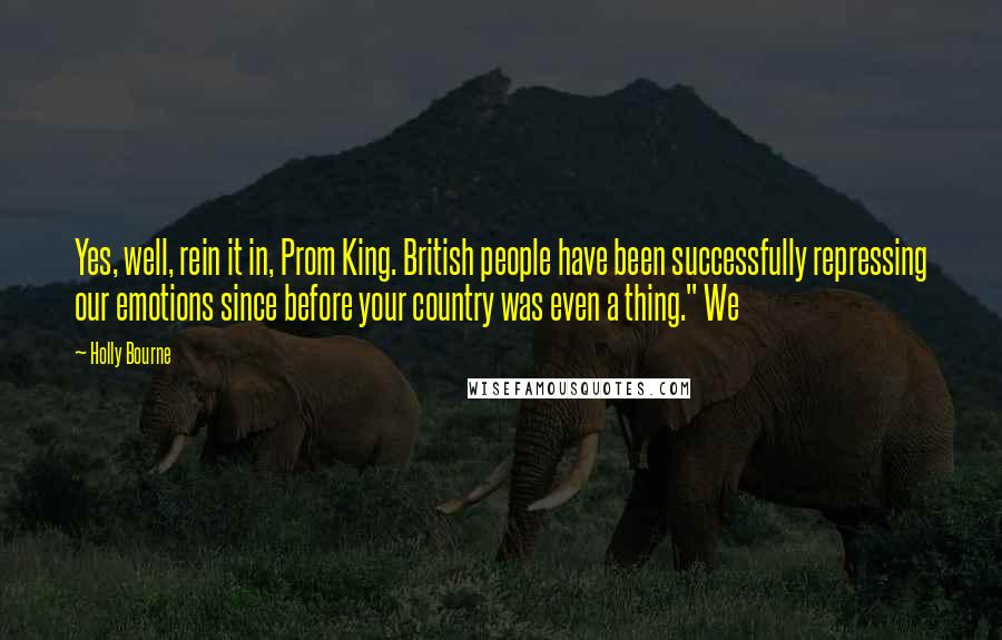 Holly Bourne Quotes: Yes, well, rein it in, Prom King. British people have been successfully repressing our emotions since before your country was even a thing." We
