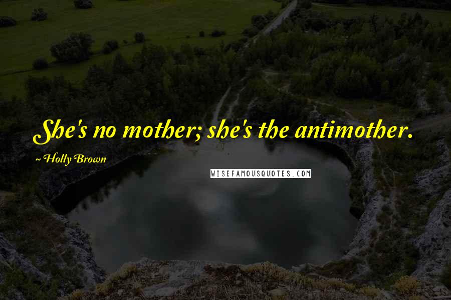 Holly Brown Quotes: She's no mother; she's the antimother.