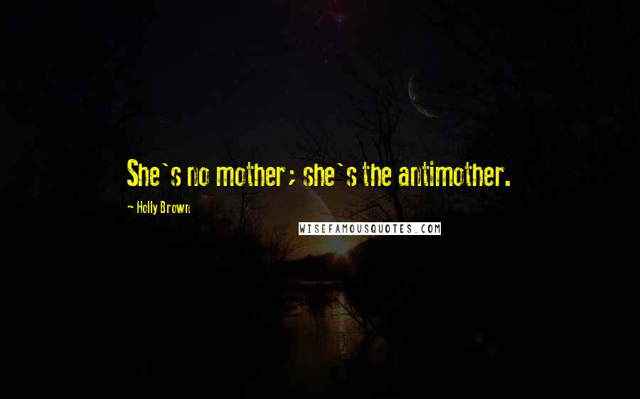 Holly Brown Quotes: She's no mother; she's the antimother.