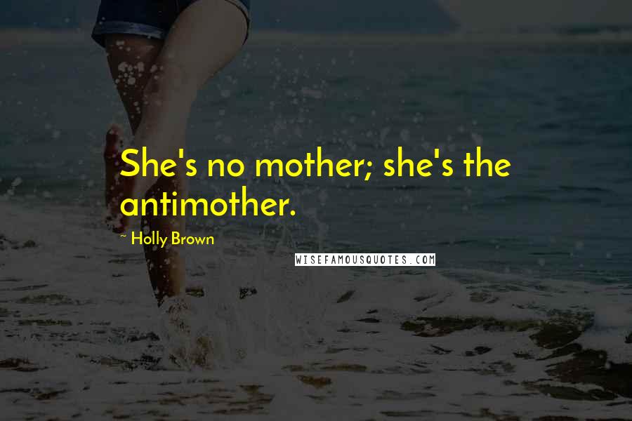 Holly Brown Quotes: She's no mother; she's the antimother.