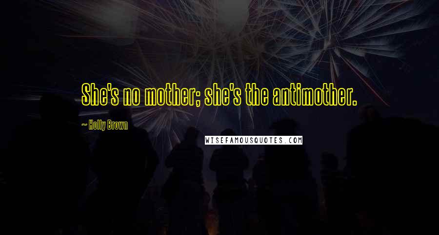 Holly Brown Quotes: She's no mother; she's the antimother.