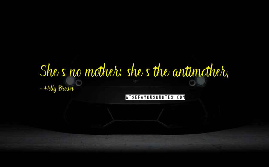 Holly Brown Quotes: She's no mother; she's the antimother.