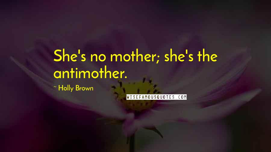 Holly Brown Quotes: She's no mother; she's the antimother.