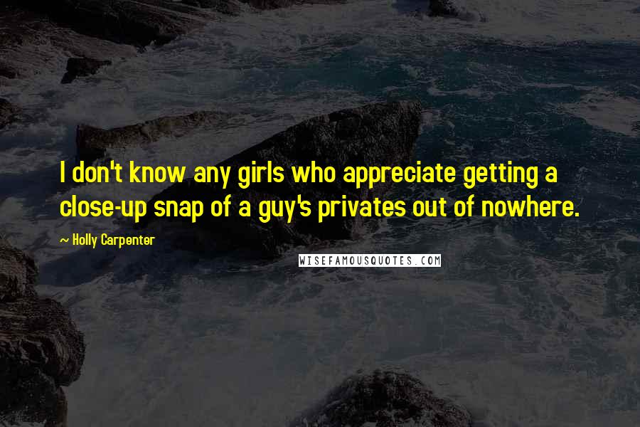 Holly Carpenter Quotes: I don't know any girls who appreciate getting a close-up snap of a guy's privates out of nowhere.