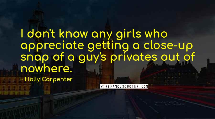 Holly Carpenter Quotes: I don't know any girls who appreciate getting a close-up snap of a guy's privates out of nowhere.