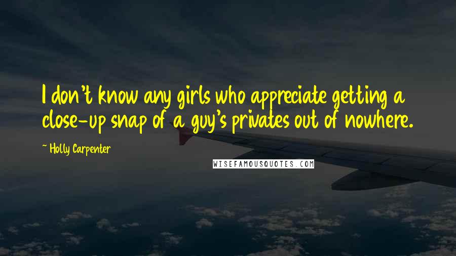 Holly Carpenter Quotes: I don't know any girls who appreciate getting a close-up snap of a guy's privates out of nowhere.