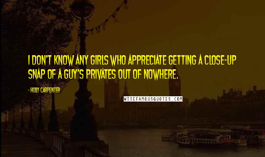 Holly Carpenter Quotes: I don't know any girls who appreciate getting a close-up snap of a guy's privates out of nowhere.