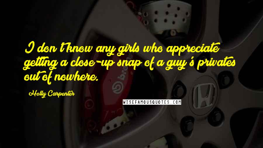 Holly Carpenter Quotes: I don't know any girls who appreciate getting a close-up snap of a guy's privates out of nowhere.
