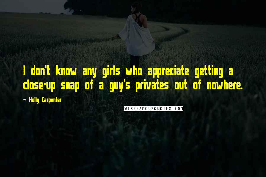 Holly Carpenter Quotes: I don't know any girls who appreciate getting a close-up snap of a guy's privates out of nowhere.