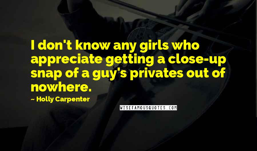 Holly Carpenter Quotes: I don't know any girls who appreciate getting a close-up snap of a guy's privates out of nowhere.