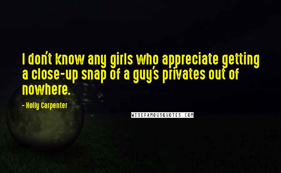 Holly Carpenter Quotes: I don't know any girls who appreciate getting a close-up snap of a guy's privates out of nowhere.