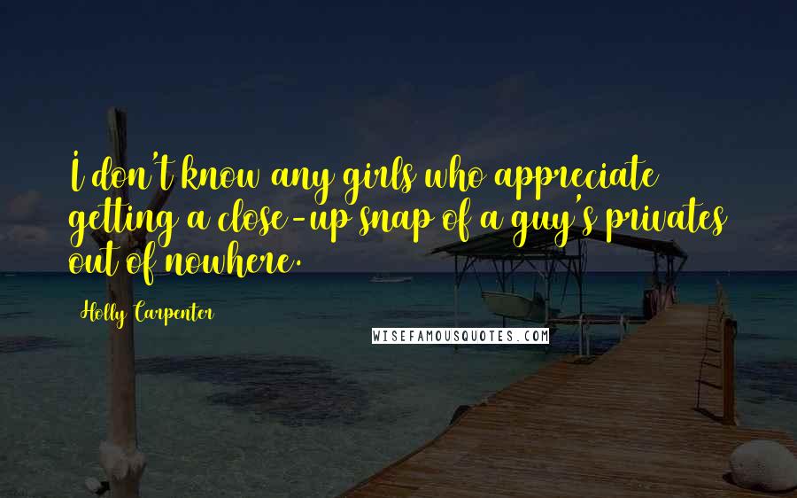 Holly Carpenter Quotes: I don't know any girls who appreciate getting a close-up snap of a guy's privates out of nowhere.