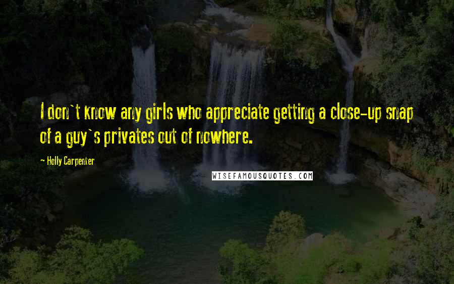 Holly Carpenter Quotes: I don't know any girls who appreciate getting a close-up snap of a guy's privates out of nowhere.