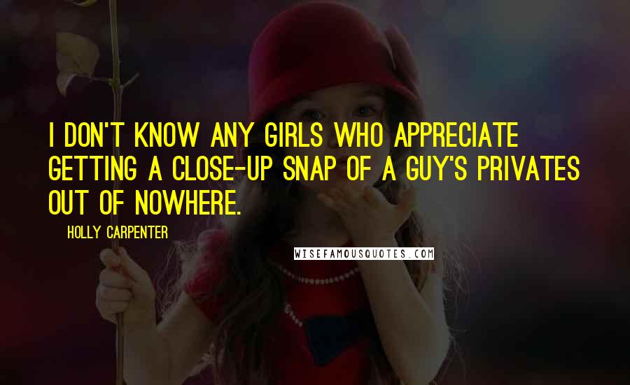 Holly Carpenter Quotes: I don't know any girls who appreciate getting a close-up snap of a guy's privates out of nowhere.