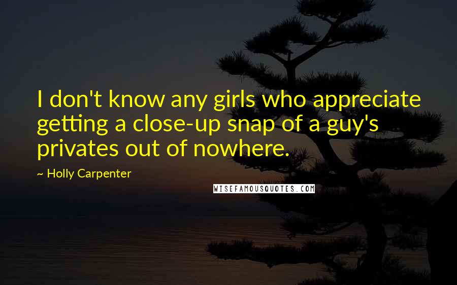 Holly Carpenter Quotes: I don't know any girls who appreciate getting a close-up snap of a guy's privates out of nowhere.