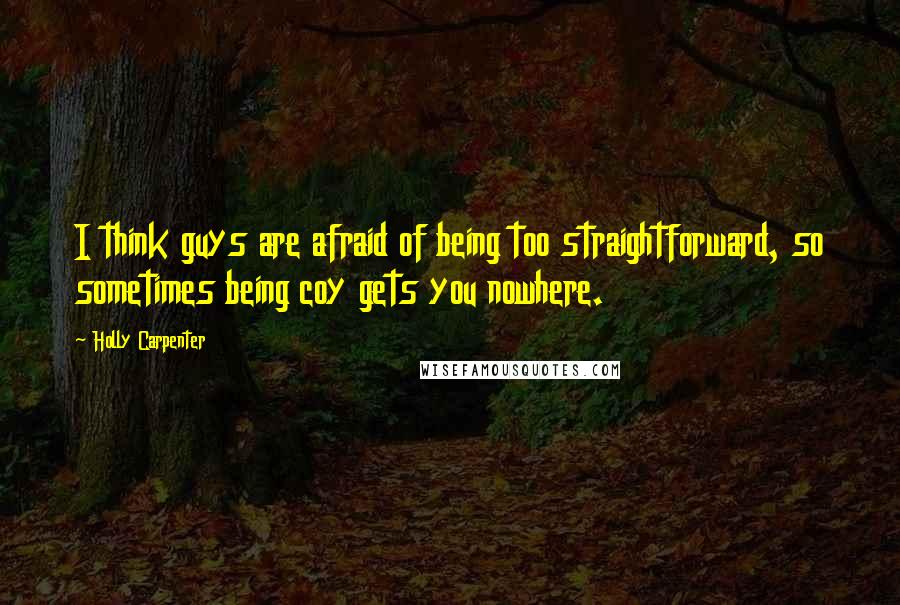 Holly Carpenter Quotes: I think guys are afraid of being too straightforward, so sometimes being coy gets you nowhere.