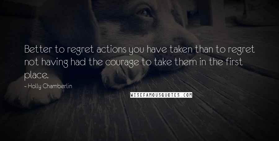 Holly Chamberlin Quotes: Better to regret actions you have taken than to regret not having had the courage to take them in the first place.