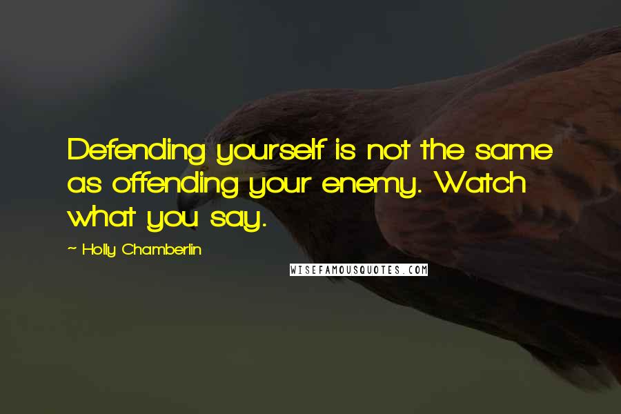 Holly Chamberlin Quotes: Defending yourself is not the same as offending your enemy. Watch what you say.