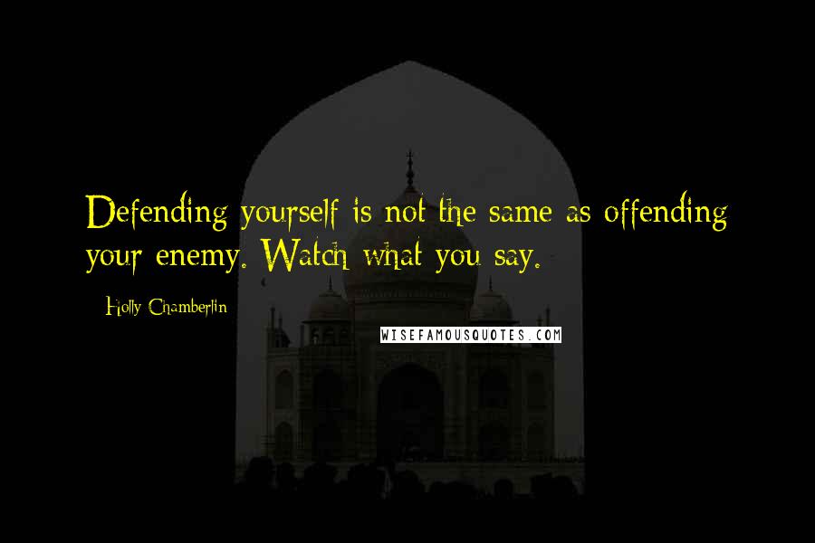 Holly Chamberlin Quotes: Defending yourself is not the same as offending your enemy. Watch what you say.