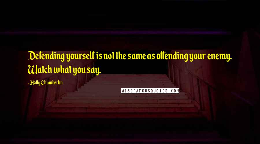 Holly Chamberlin Quotes: Defending yourself is not the same as offending your enemy. Watch what you say.