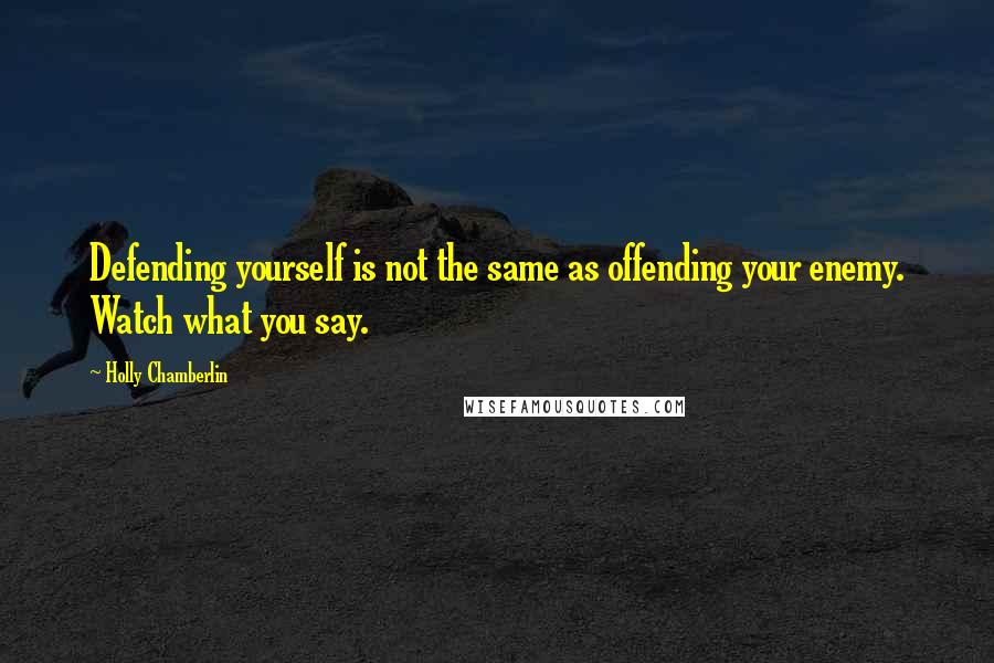Holly Chamberlin Quotes: Defending yourself is not the same as offending your enemy. Watch what you say.