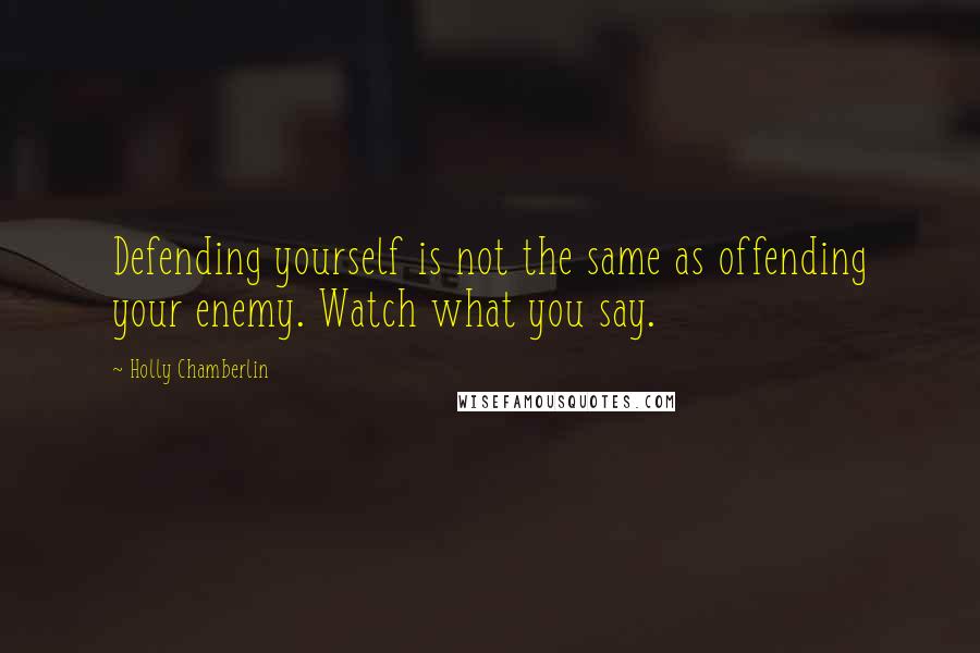 Holly Chamberlin Quotes: Defending yourself is not the same as offending your enemy. Watch what you say.