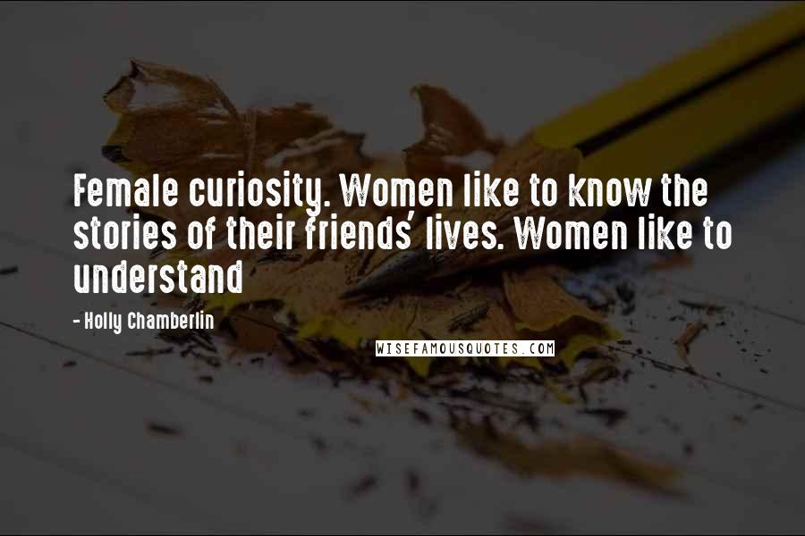 Holly Chamberlin Quotes: Female curiosity. Women like to know the stories of their friends' lives. Women like to understand