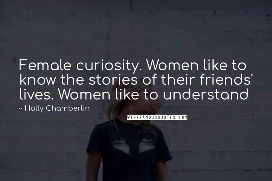 Holly Chamberlin Quotes: Female curiosity. Women like to know the stories of their friends' lives. Women like to understand