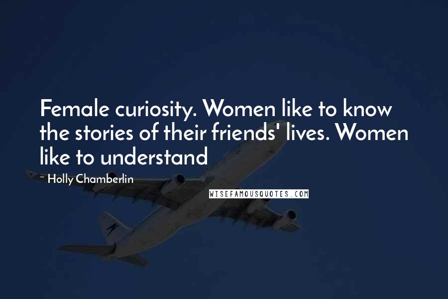 Holly Chamberlin Quotes: Female curiosity. Women like to know the stories of their friends' lives. Women like to understand