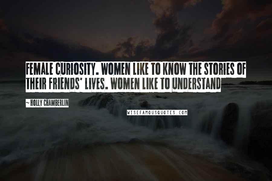 Holly Chamberlin Quotes: Female curiosity. Women like to know the stories of their friends' lives. Women like to understand