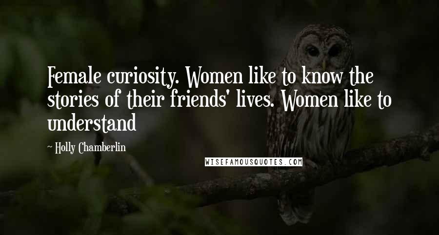 Holly Chamberlin Quotes: Female curiosity. Women like to know the stories of their friends' lives. Women like to understand