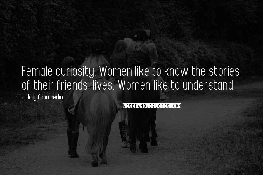 Holly Chamberlin Quotes: Female curiosity. Women like to know the stories of their friends' lives. Women like to understand