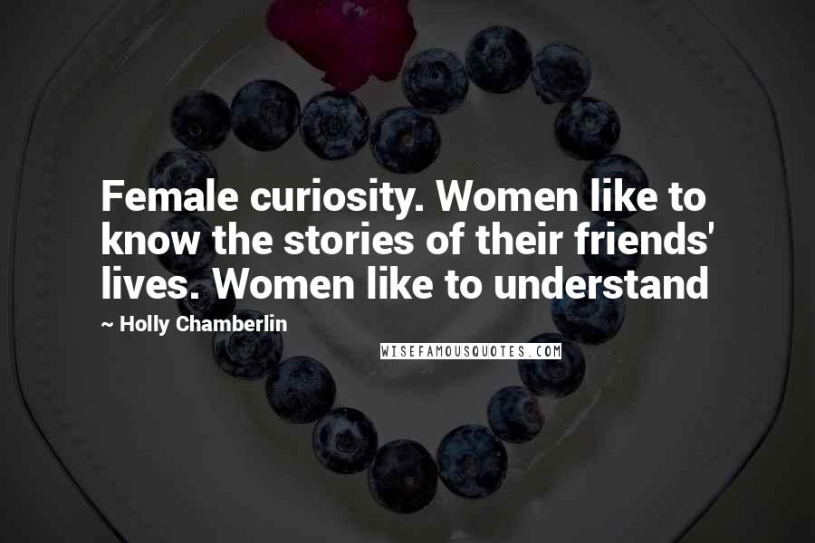 Holly Chamberlin Quotes: Female curiosity. Women like to know the stories of their friends' lives. Women like to understand