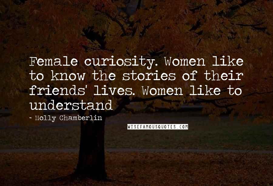 Holly Chamberlin Quotes: Female curiosity. Women like to know the stories of their friends' lives. Women like to understand