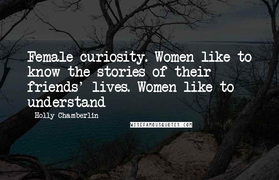 Holly Chamberlin Quotes: Female curiosity. Women like to know the stories of their friends' lives. Women like to understand