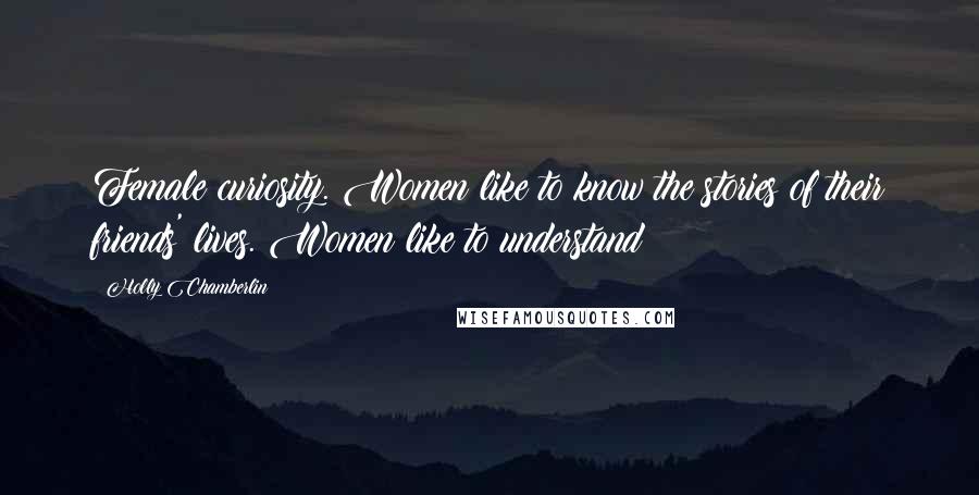 Holly Chamberlin Quotes: Female curiosity. Women like to know the stories of their friends' lives. Women like to understand